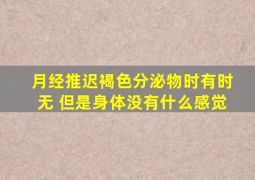 月经推迟褐色分泌物时有时无 但是身体没有什么感觉